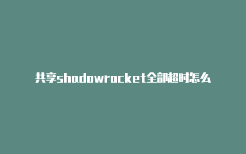 共享shadowrocket全部超时怎么退出常常更新-Shadowrocket(小火箭)